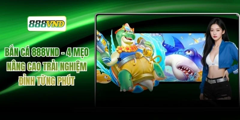 Bắn Cá 888VND - 4 Mẹo Nâng Cao Trải Nghiệm Đỉnh Từng Phút